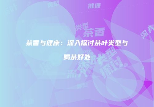 茶香与健康：深入探讨茶叶类型与喝茶好处