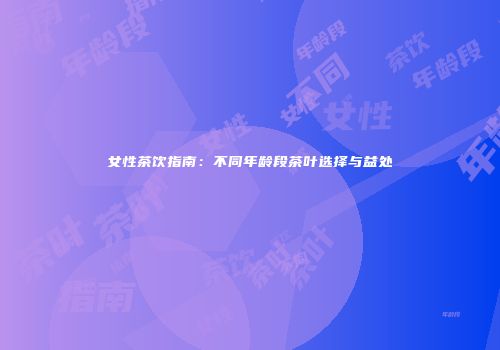 女性茶饮指南：不同年龄段茶叶选择与益处