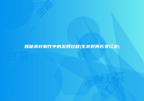 探秘茶叶制作中的发酵过程(生茶时间长变红茶)