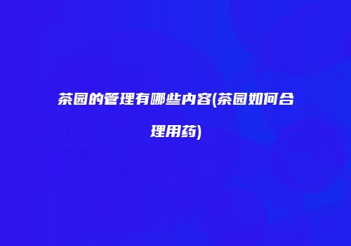 茶园的管理有哪些内容(茶园如何合理用药)
