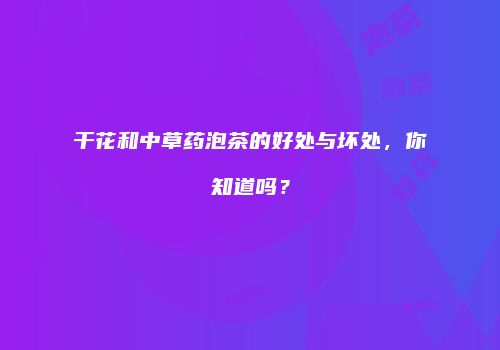 干花和中草药泡茶的好处与坏处，你知道吗？