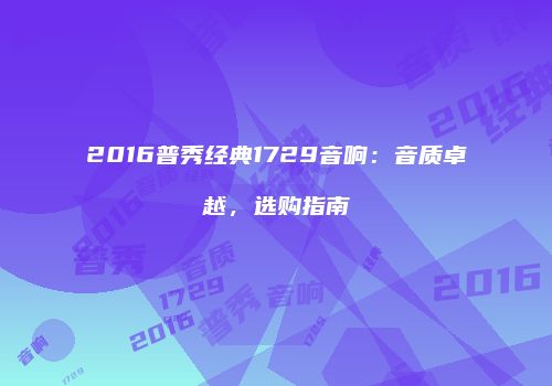 2016普秀经典1729音响：音质卓越，选购指南