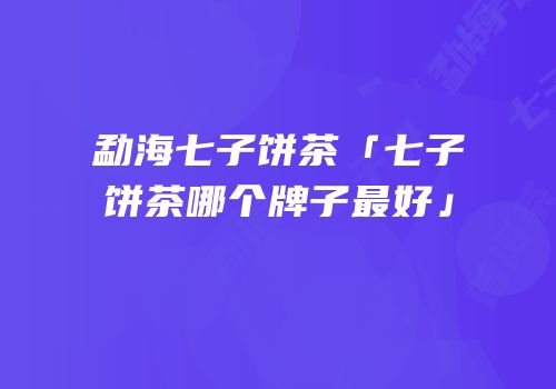 勐海七子饼茶「七子饼茶哪个牌子最好」