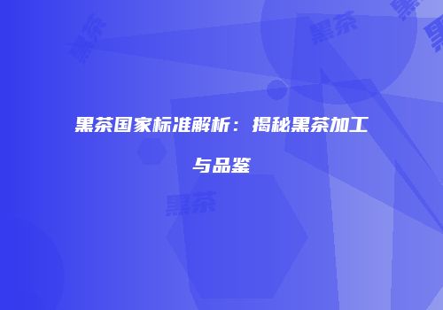 黑茶国家标准解析：揭秘黑茶加工与品鉴