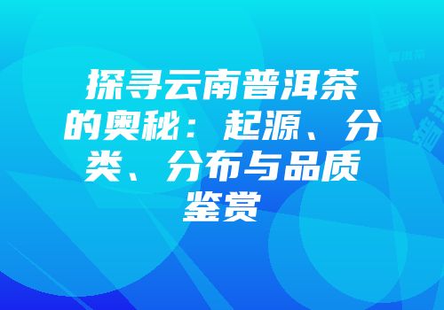 探寻云南普洱茶的奥秘：起源、分类、分布与品质鉴赏