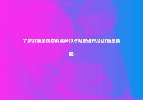 了解好酸金骏眉的品种特点和栽培方法(好酸金骏眉)