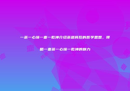 一茶一心境一壶一乾坤介绍茶道背后的哲学思想，领略一壶茶一心境一乾坤的魅力