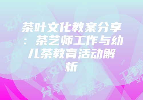 茶叶文化教案分享：茶艺师工作与幼儿茶教育活动解析