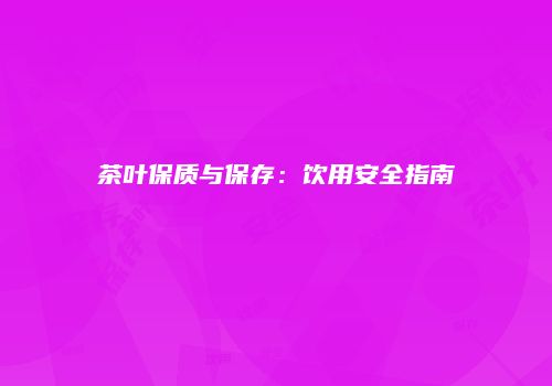 茶叶保质与保存：饮用安全指南