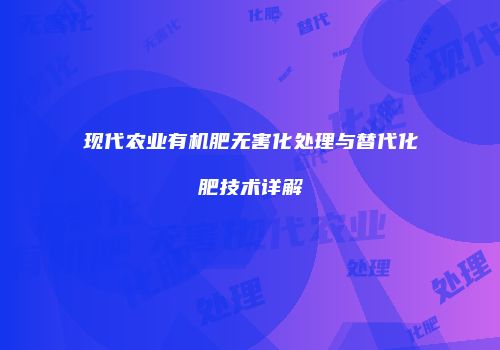 现代农业有机肥无害化处理与替代化肥技术详解