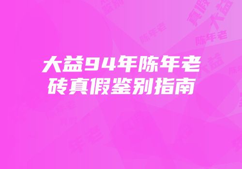 大益94年陈年老砖真假鉴别指南