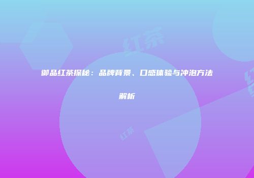 御品红茶探秘：品牌背景、口感体验与冲泡方法解析