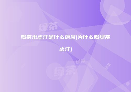 喝茶出虚汗是什么原因(为什么喝绿茶出汗)