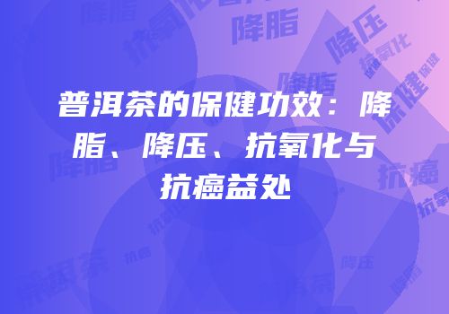 普洱茶的保健功效：降脂、降压、抗氧化与抗癌益处