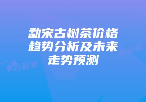 勐宋古树茶价格趋势分析及未来走势预测