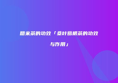 糙米茶的功效「桑叶葛根茶的功效与作用」