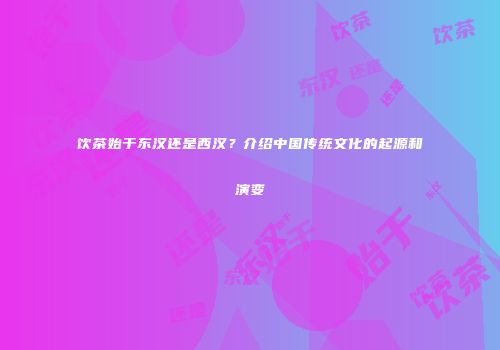 饮茶始于东汉还是西汉？介绍中国传统文化的起源和演变