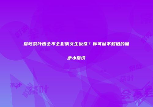 常吃茶叶蛋会不会影响女生缺铁？你可能不知道的健康小常识