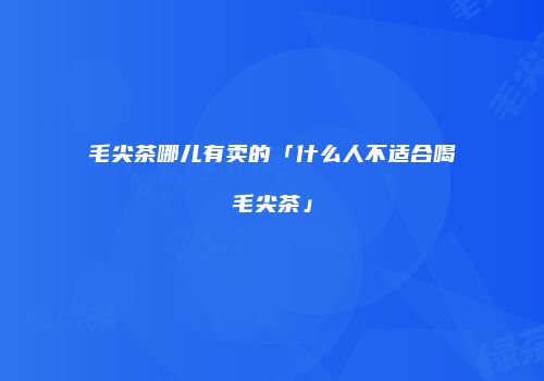 毛尖茶哪儿有卖的「什么人不适合喝毛尖茶」