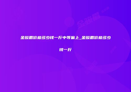 金骏眉价格多少钱一斤中等偏上_金骏眉价格多少钱一斤