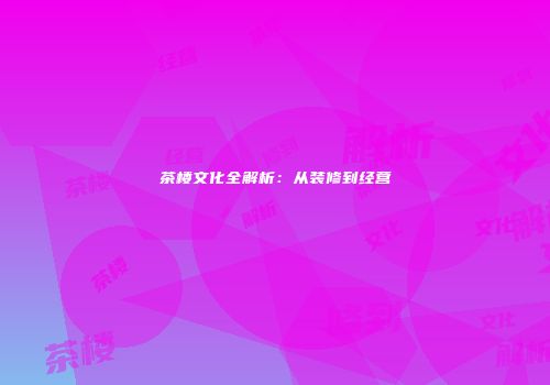 茶楼文化全解析：从装修到经营