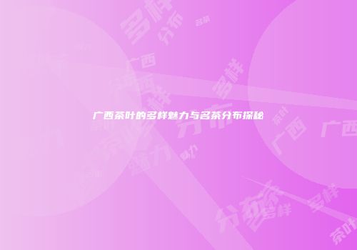 广西茶叶的多样魅力与名茶分布探秘