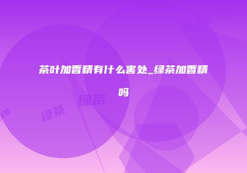 茶叶加香精有什么害处_绿茶加香精吗