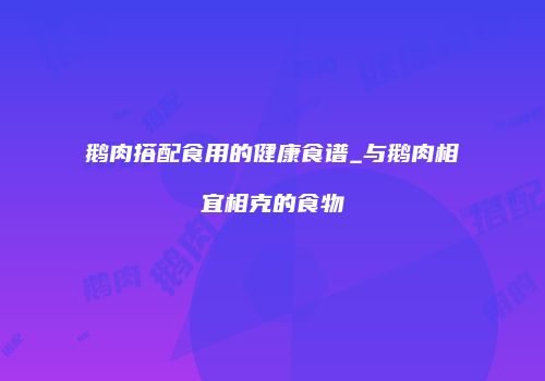 鹅肉搭配食用的健康食谱_与鹅肉相宜相克的食物