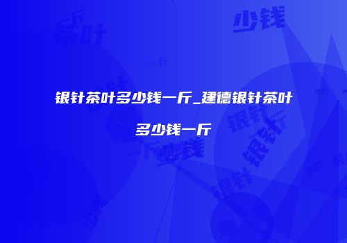 银针茶叶多少钱一斤_建德银针茶叶多少钱一斤