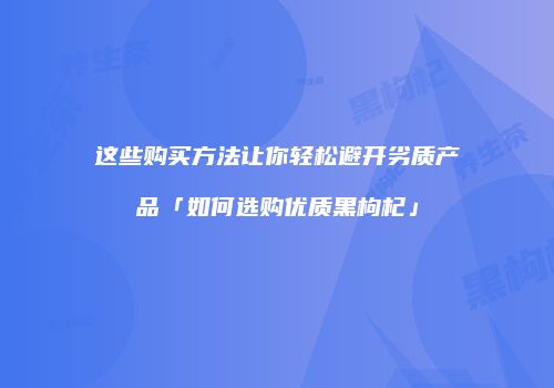 这些购买方法让你轻松避开劣质产品「如何选购优质黑枸杞」