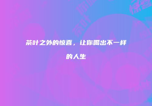 茶叶之外的惊喜，让你喝出不一样的人生