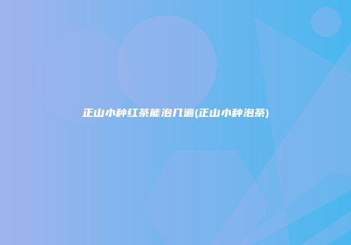 正山小种红茶能泡几遍(正山小种泡茶)