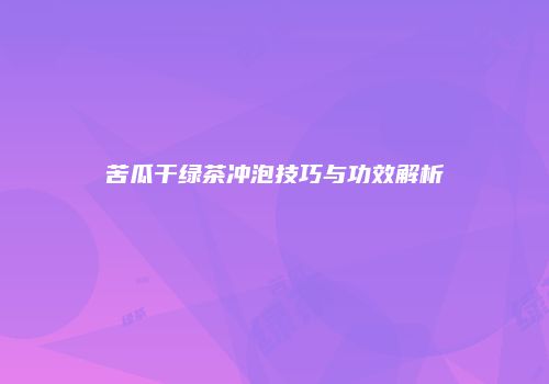 苦瓜干绿茶冲泡技巧与功效解析