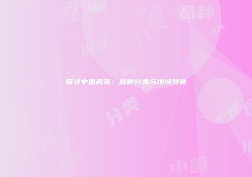 探寻中国名茶：品种分类与地域特色