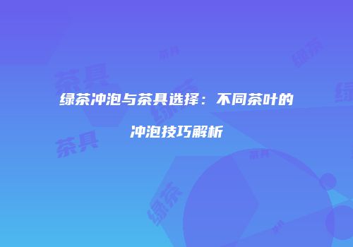 绿茶冲泡与茶具选择：不同茶叶的冲泡技巧解析