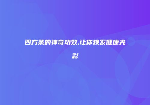 四方茶的神奇功效,让你焕发健康光彩