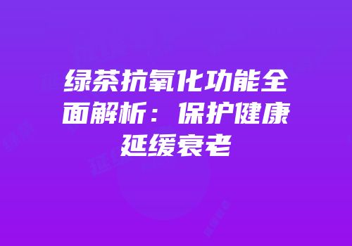 绿茶抗氧化功能全面解析：保护健康延缓衰老