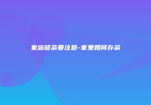 家庭储茶要注意-家里如何存茶