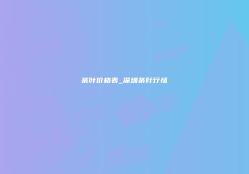 茶叶价格表_深圳茶叶行情