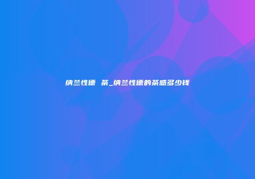 纳兰性德 茶_纳兰性德的茶感多少钱