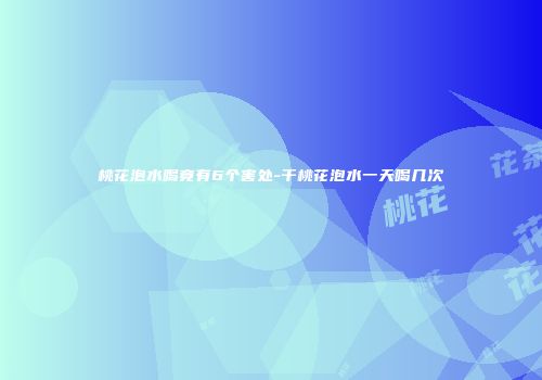 桃花泡水喝竟有6个害处-干桃花泡水一天喝几次