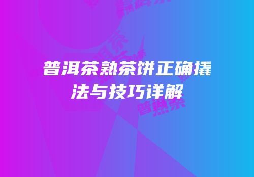 普洱茶熟茶饼正确撬法与技巧详解