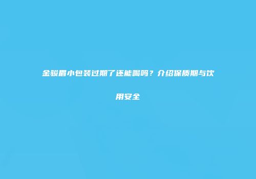 金骏眉小包装过期了还能喝吗？介绍保质期与饮用安全