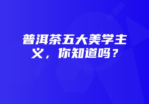 普洱茶五大美学主义，你知道吗？