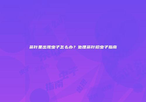茶叶里出现虫子怎么办？处理茶叶招虫子指南
