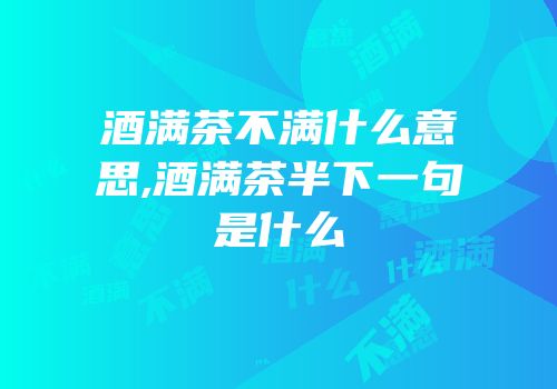 酒满茶不满什么意思,酒满茶半下一句是什么