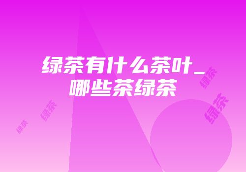 绿茶有什么茶叶_哪些茶绿茶