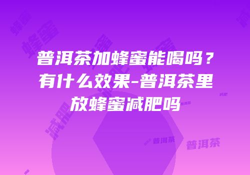 普洱茶加蜂蜜能喝吗？有什么效果-普洱茶里放蜂蜜减肥吗