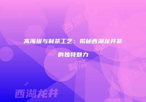 高海拔与制茶工艺：揭秘西湖龙井茶的独特魅力