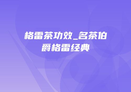 格雷茶功效_名茶伯爵格雷经典